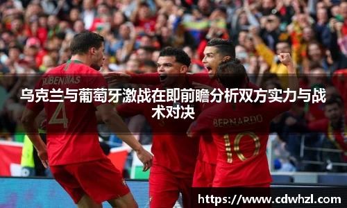 乌克兰与葡萄牙激战在即前瞻分析双方实力与战术对决