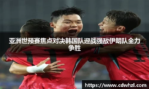 乐动|LDSports亚洲世预赛焦点对决韩国队迎战强敌伊朗队全力争胜
