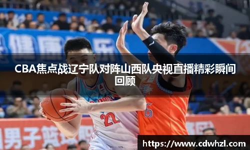 乐动|LDSportsCBA焦点战辽宁队对阵山西队央视直播精彩瞬间回顾